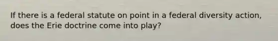 If there is a federal statute on point in a federal diversity action, does the Erie doctrine come into play?