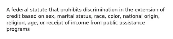 A federal statute that prohibits discrimination in the extension of credit based on sex, marital status, race, color, national origin, religion, age, or receipt of income from public assistance programs