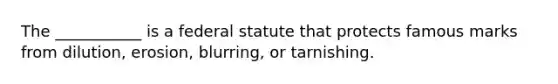 The ___________ is a federal statute that protects famous marks from dilution, erosion, blurring, or tarnishing.