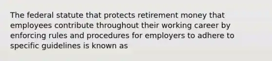 The federal statute that protects retirement money that employees contribute throughout their working career by enforcing rules and procedures for employers to adhere to specific guidelines is known as