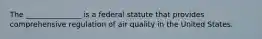 The _______________ is a federal statute that provides comprehensive regulation of air quality in the United States.