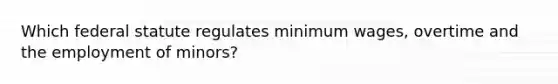 Which federal statute regulates minimum wages, overtime and the employment of minors?