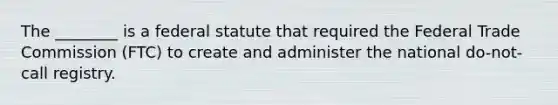 The ________ is a federal statute that required the Federal Trade Commission (FTC) to create and administer the national do-not-call registry.