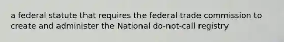 a federal statute that requires the federal trade commission to create and administer the National do-not-call registry