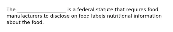 The ____________________ is a federal statute that requires food manufacturers to disclose on food labels nutritional information about the food.