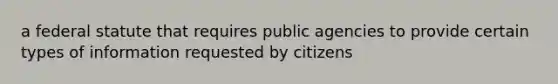 a federal statute that requires public agencies to provide certain types of information requested by citizens