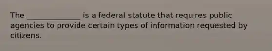 The ______________ is a federal statute that requires public agencies to provide certain types of information requested by citizens.