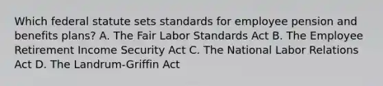 Which federal statute sets standards for employee pension and benefits plans? A. The Fair Labor Standards Act B. The Employee Retirement Income Security Act C. The National Labor Relations Act D. The Landrum-Griffin Act