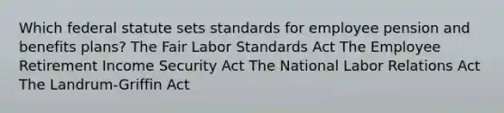 Which federal statute sets standards for employee pension and benefits plans? The Fair Labor Standards Act The Employee Retirement Income Security Act The National Labor Relations Act The Landrum-Griffin Act