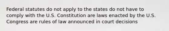 Federal statutes do not apply to the states do not have to comply with the U.S. Constitution are laws enacted by the U.S. Congress are rules of law announced in court decisions