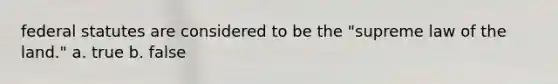 federal statutes are considered to be the "supreme law of the land." a. true b. false