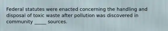 Federal statutes were enacted concerning the handling and disposal of toxic waste after pollution was discovered in community _____ sources.