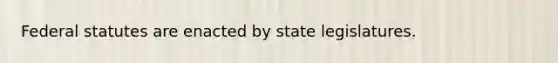 Federal statutes are enacted by state legislatures.