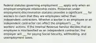 Federal statutes governing employment ___ apply only when an employer-employee relationship exists. Protection under employment-discrimination statutes provides a significant ___ for workers to claim that they are employees rather than independent contractors. Whether a worker is an employee or an independent contractor can affect the employer's ___ for workers' actions. If the Internal Revenue Service decides that an employee is misclassified as an independent contractor, the employer will ___ for paying Social Security, withholding, and unemployment taxes.