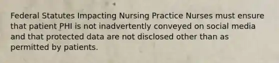 Federal Statutes Impacting Nursing Practice Nurses must ensure that patient PHI is not inadvertently conveyed on social media and that protected data are not disclosed other than as permitted by patients.