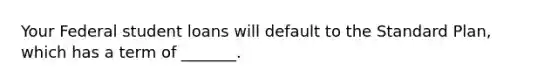 Your Federal student loans will default to the Standard Plan, which has a term of _______.