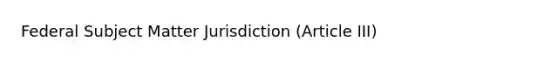 Federal Subject Matter Jurisdiction (Article III)