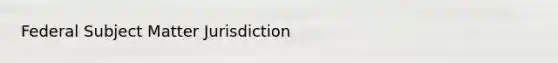 Federal Subject Matter Jurisdiction