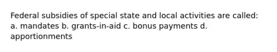 Federal subsidies of special state and local activities are called: a. mandates b. grants-in-aid c. bonus payments d. apportionments