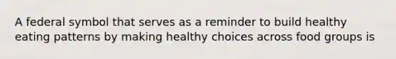 A federal symbol that serves as a reminder to build healthy eating patterns by making healthy choices across food groups is