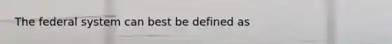 The federal system can best be defined as