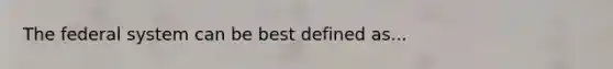 The federal system can be best defined as...