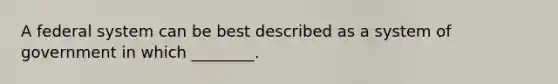 A federal system can be best described as a system of government in which ________.