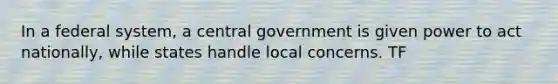 In a federal system, a central government is given power to act nationally, while states handle local concerns. TF