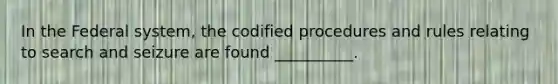 In the Federal system, the codified procedures and rules relating to search and seizure are found __________.