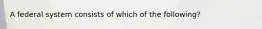 A federal system consists of which of the following?