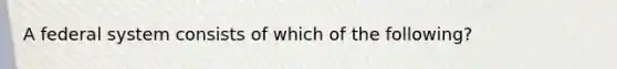 A federal system consists of which of the following?