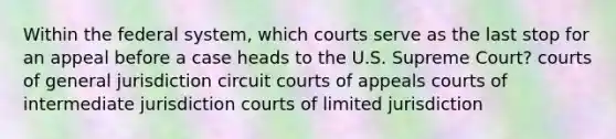 Within the federal system, which courts serve as the last stop for an appeal before a case heads to the U.S. Supreme Court? courts of general jurisdiction circuit courts of appeals courts of intermediate jurisdiction courts of limited jurisdiction