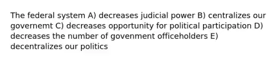 The federal system A) decreases judicial power B) centralizes our governemt C) decreases opportunity for political participation D) decreases the number of govenment officeholders E) decentralizes our politics