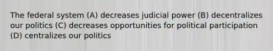 The federal system (A) decreases judicial power (B) decentralizes our politics (C) decreases opportunities for political participation (D) centralizes our politics