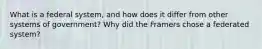 What is a federal system, and how does it differ from other systems of government? Why did the Framers chose a federated system?