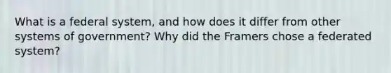 What is a federal system, and how does it differ from other systems of government? Why did the Framers chose a federated system?