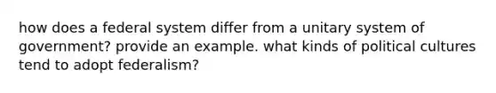 how does a federal system differ from a unitary system of government? provide an example. what kinds of political cultures tend to adopt federalism?