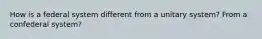 How is a federal system different from a unitary system? From a confederal system?