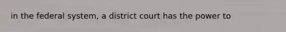 in the federal system, a district court has the power to