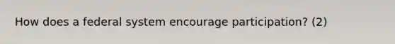 How does a federal system encourage participation? (2)