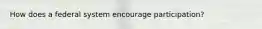 How does a federal system encourage participation?