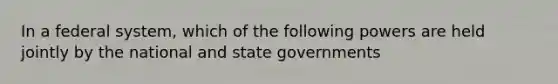 In a federal system, which of the following powers are held jointly by the national and state governments