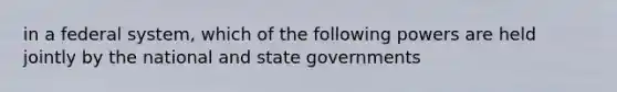 in a federal system, which of the following powers are held jointly by the national and state governments