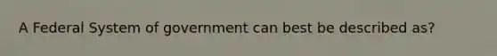 A Federal System of government can best be described as?