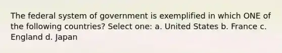 The federal system of government is exemplified in which ONE of the following countries? Select one: a. United States b. France c. England d. Japan