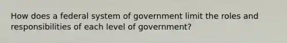 How does a federal system of government limit the roles and responsibilities of each level of government?