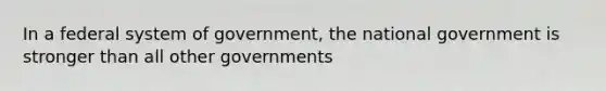 In a federal system of government, the national government is stronger than all other governments