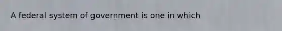 A federal system of government is one in which