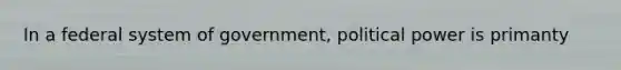 In a federal system of government, political power is primanty