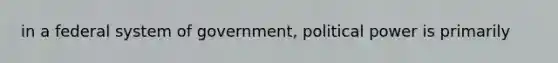 in a federal system of government, political power is primarily